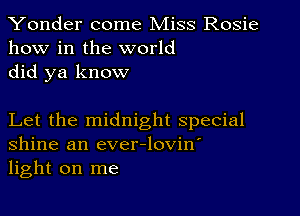 Yonder come Miss Rosie
how in the world
did ya know

Let the midnight special
Shine an ever-lovin'
light on me