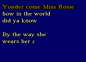 Yonder come Miss Rosie
how in the world
did ya know

By the way she
wears her a