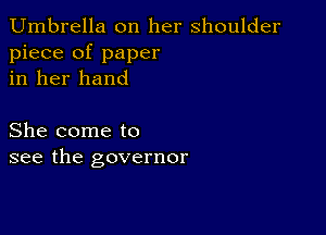 Umbrella on her shoulder
piece of paper
in her hand

She come to
see the governor