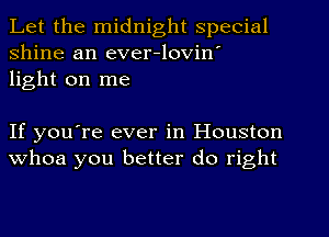 Let the midnight special
shine an ever-lovin'
light on me

If you're ever in Houston
whoa you better do right