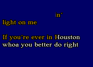 light on me

If you're ever in Houston
Whoa you better do right