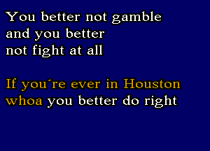 You better not gamble
and you better
not fight at all

If you're ever in Houston
Whoa you better do right