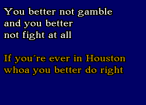 You better not gamble
and you better
not fight at all

If you're ever in Houston
Whoa you better do right