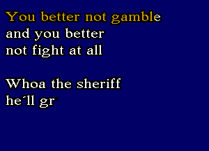 You better not gamble
and you better
not fight at all

XVhoa the sheriff
he'll gr