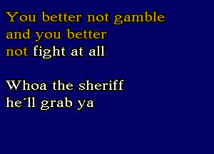 You better not gamble
and you better
not fight at all

XVhoa the sheriff
he'll grab ya