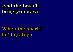 And the boys'll
bring you down

XVhoa the sheriff
he'll grab ya