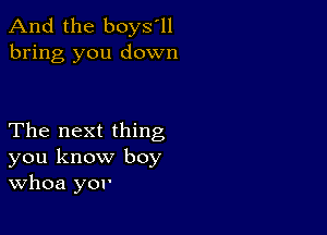 And the boys'll
bring you down

The next thing
you know boy
Whoa you'