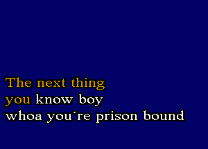 The next thing
you know boy
Whoa you're prison bound