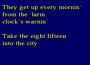 They get up every mornin'
from the larm
clock's warnin'

Take the eight fifteen
into the city