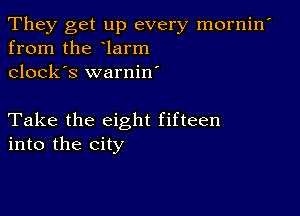 They get up every mornin'
from the larm
clock's warnin'

Take the eight fifteen
into the city