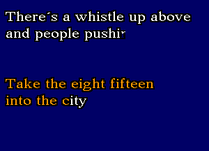 There's a whistle up above
and people pushi'

Take the eight fifteen
into the city