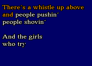 There's a whistle up above
and people pushin'
people shovin

And the girls
who try