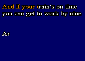 And if your train's on time
you can get to work by nine