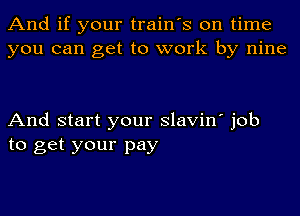 And if your train's on time
you can get to work by nine

And start your slavin' job
to get your pay