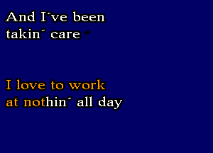 And I've been
takin' care

I love to work
at nothin' all day