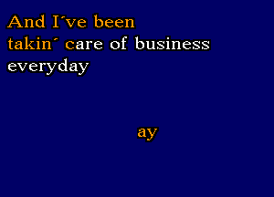 And I've been

takin' care of business
everyday