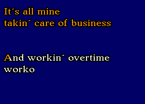 It's all mine
takin' care of business

And workiw overtime
worko