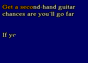 Get a second-hand guitar
chances are you'll go far

If yo