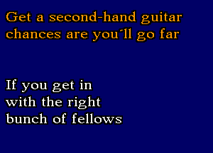 Get a second-hand guitar
chances are you'll go far

If you get in
With the right
bunch of fellows