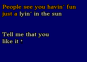 People see you havin' fun
just a lyin' in the sun

Tell me that you
like it '