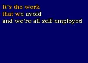 It's the work
that we avoid
and we're all self-employed