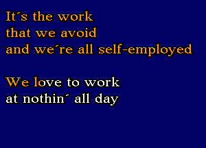 It's the work
that we avoid
and we're all self-employed

XVe love to work
at nothin' all day