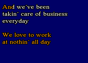 And we've been
takin' care of business
everyday

XVe love to work
at nothin' all day