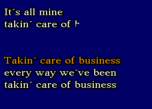 It's all mine
takin' care of F

Takin' care of business
every way we've been
takin' care of business