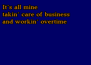 It's all mine
takin' care of business
and workin' overtime