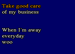 Take good care
of my business

XVhen I'm away
everyday
woo