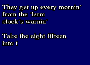 They get up every mornin'
from the larm
clock's warnin'

Take the eight fifteen
into t