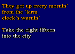 They get up every mornin'
from the larm
clock's warnin'

Take the eight fifteen
into the city