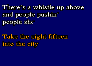 There's a whistle up above
and people pushin'
people shc

Take the eight fifteen
into the city