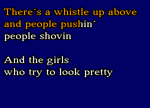 There's a whistle up above
and people pushin'
people shovin

And the girls
who try to look pretty