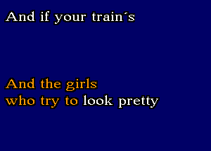 And if your train's

And the girls
who try to look pretty