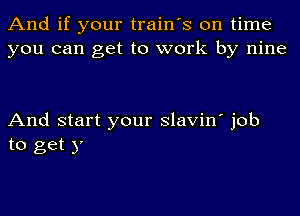 And if your train's on time
you can get to work by nine

And start your slavin' job
to get y