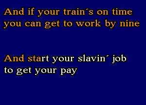 And if your train's on time
you can get to work by nine

And start your slavin' job
to get your pay