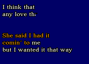 I think that
any love the

She said I had it
comin' to me
but I wanted it that way