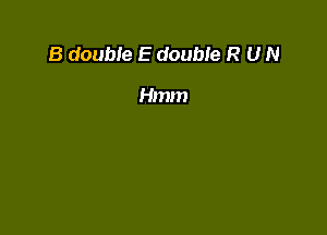 B double E double R U N

Hmm