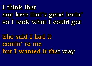 I think that
any love that's good lovin'
so I took what I could get

She said I had it
comin' to me
but I wanted it that way