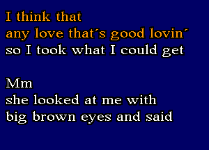 I think that
any love that's good lovin
so I took what I could get

Mm
she looked at me with
big brown eyes and said