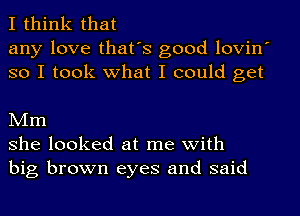 I think that
any love that's good lovin
so I took what I could get

Mm
she looked at me with
big brown eyes and said