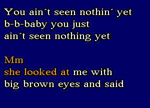 You ain't seen nothin' yet
b-b-baby you just
ain't seen nothing yet

NIm
she looked at me with
big brown eyes and said