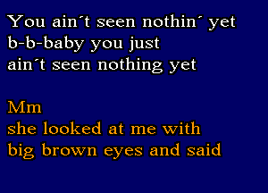 You ain't seen nothin' yet
b-b-baby you just
ain't seen nothing yet

NIm
she looked at me with
big brown eyes and said