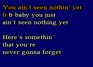 You ain't seen nothin' yet
b-b-baby you just
ain't seen nothing yet

Here's somethin'
that you're
never gonna forget