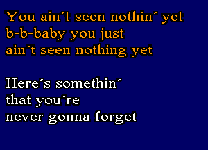 You ain't seen nothin' yet
b-b-baby you just
ain't seen nothing yet

Here's somethin'
that you're
never gonna forget