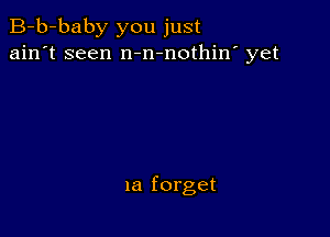 B-b-baby you just
ain't seen n-n-nothin' yet

la forget