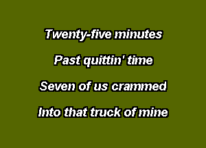 Twenty-five minutes

Past quittm' time
Seven of us crammed

Into that truck of mine