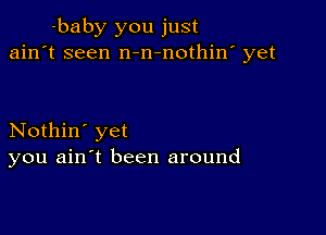 baby you just
ain't seen n-n-nothin' yet

Nothin' yet
you ain't been around