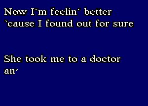 Now I'm feelin' better
bause I found out for sure

She took me to a doctor
an'